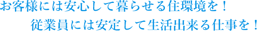 お客様には安心して暮らせる住環境を! 従業員には安定して生活出来る仕事を!